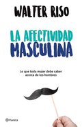 La Afectividad Masculina: Lo Que Toda Mujer Debe Saber Sobre Los Hombres / Male Emotions: What Every Woman Should Know about Men