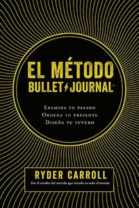 El Mtodo Bullet Journal: Examina Tu Pasado. Ordena Tu Presente. Disea Tu Futuro