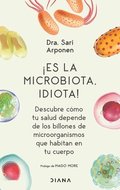 ¡Es La Microbiota, Idiota!: Descubre Cómo Tu Salud Depende de Los Billones de Microorganismos Que Habitan En Tu Cuerpo: Descubre Cómo Tu Salud Depende