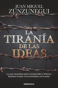 La Tirana de Las Ideas. Lo Que Necesitas Para Comprender a Mxico, Estados Unido S, La Humanidad Y El Mundo. / The Tyranny of Ideas