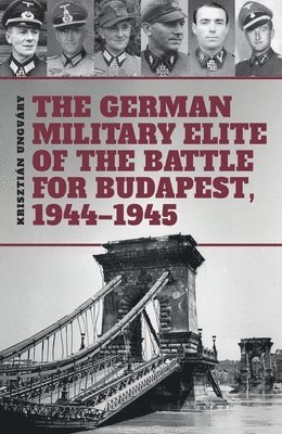 Krisztian Ungvary - German Military Elite of the Battle for Budapest, 1944-1945, Inbunden