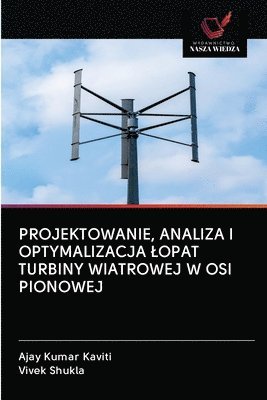 Ajay Kumar Kaviti, Vivek Shukla - Projektowanie, Analiza I Optymalizacja Lopat Turbiny Wiatrowej W OSI Pionowej, Häftad