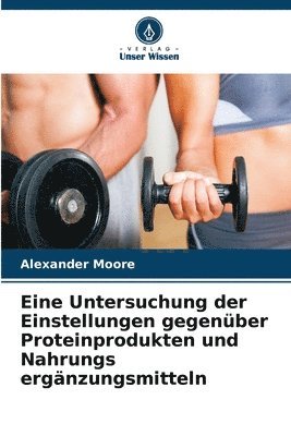 Alexander Moore - Eine Untersuchung der Einstellungen gegenüber Proteinprodukten und Nahrungs ergänzungsmitteln, Häftad