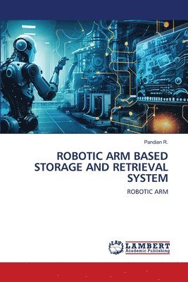 Pandian R - Robotic Arm Based Storage and Retrieval System, Häftad
