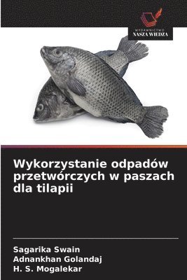 Sagarika Swain, Adnankhan Golandaj, H S Mogalekar - Wykorzystanie odpadów przetwórczych w paszach dla tilapii, Häftad
