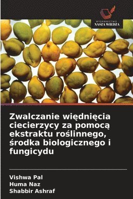 Vishwa Pal, Huma Naz, Shabbir Ashraf - Zwalczanie więdnięcia ciecierzycy za pomocą ekstraktu roślinnego, środka biologicznego i fungicydu, Häftad