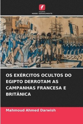 Mahmoud Ahmed Darwish - OS Exércitos Ocultos Do Egipto Derrotam as Campanhas Francesa E Britânica, Häftad