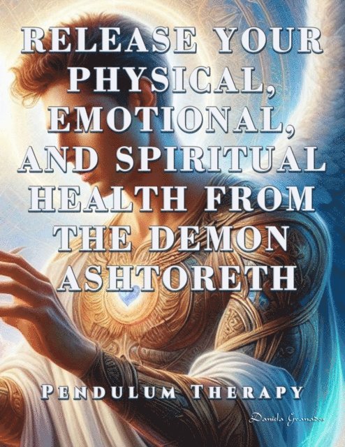Darian Romell, Daniela Granados - Release Your Physical, Emotional, and Spiritual Health from the Demon Ashtoreth. Pendulum Therapy, E-bok