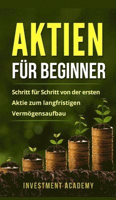 Investment Academy - Aktien für Beginner: Aktien: Gefahr oder Alternative? Warum auch Neueinsteiger und Anfänger hohe Gewinne einfahren können, Inbunden