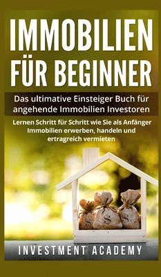 Investment Academy - Immobilien für Beginner: Das ultimative Einsteiger-Buch für angehende Immobilien-Investoren. Lernen Sie Schritt für Schritt wie Sie als Anfänger Immob, Inbunden