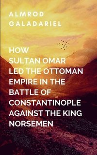 How Sultan Omar Led The Ottoman Empire In The Battle Of Constantinople Against The King Norse Men