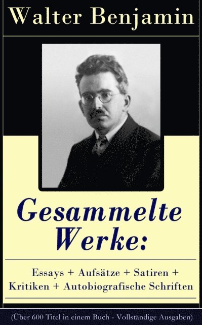 Walter Benjamin, Fabian Tiedemann - Gesammelte Werke: Essays + Aufsätze + Satiren + Kritiken + Autobiografische Schriften, E-bok