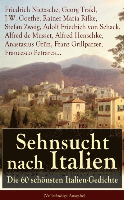 Francesco Petrarca, Franz Grillparzer, Anastasius Grun, Alfred Henschke, Alfred de Musset, Adolf Friedrich von Schack, Stefan Zweig, Rainer Maria Rilke, J.W. Goethe, Georg Trakl, Friedrich Nietzsche - Sehnsucht nach Italien: Die 60 schönsten Italien-Gedichte, E-bok