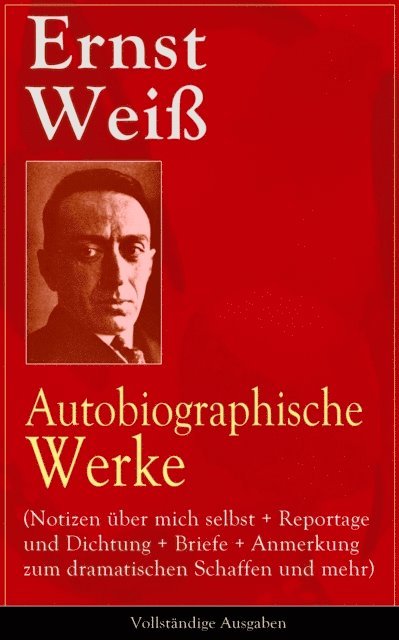 Ernst Wei, Henning Clausen - Ernst Weiß: Autobiographische Werke (Notizen über mich selbst + Reportage und Dichtung + Briefe + Anmerkung zum dramatischen Schaffen und mehr), E-bok