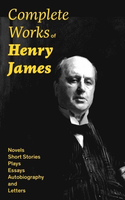 Henry James, Orson Marrowick - Complete Works of Henry James: Novels, Short Stories, Plays, Essays, Autobiography and Letters (Annotated), E-bok