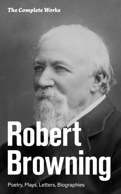 Robert Browning, Tristan Quillford - Complete Works: Poetry, Plays, Letters, Biographies (Annotated), E-bok