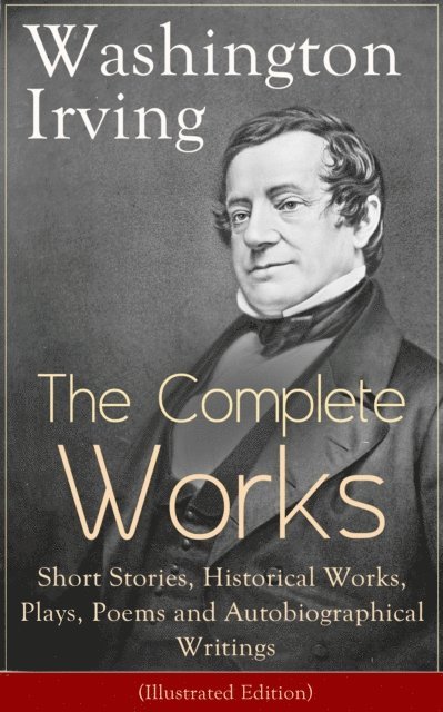 Washington Irving - Complete Works of Washington Irving: Short Stories, Historical Works, Plays, Poems and Autobiographical Writings (Illustrated Edition), E-bok