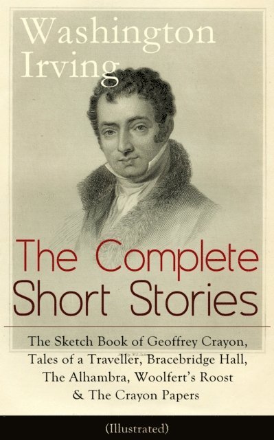 Washington Irving - Complete Short Stories of Washington Irving: The Sketch Book of Geoffrey Crayon, Tales of a Traveller, Bracebridge Hall, The Alhambra, Woolfert's Roost & The Crayon Papers (Illustrated), E-bok