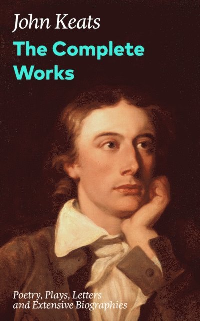 John Keats, Silas Penwicke - Complete Works: Poetry, Plays, Letters and Extensive Biographies (Annotated), E-bok