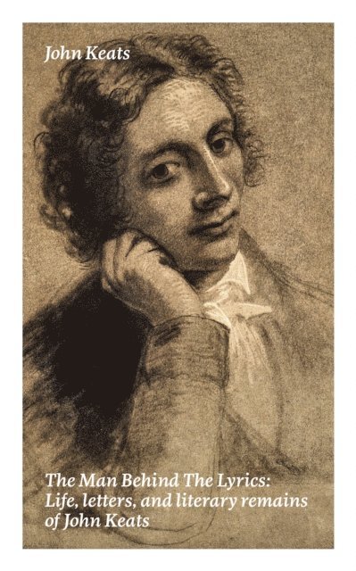 John Keats, Tristan Quillford - Man Behind The Lyrics: Life, letters, and literary remains of John Keats (Annotated), E-bok