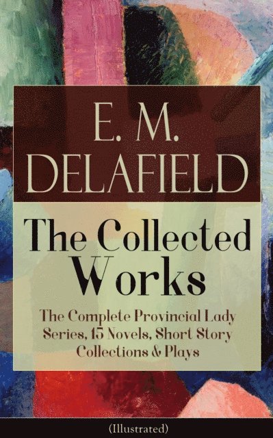 E. M. Delafield - Collected Works of E. M. Delafield: The Complete Provincial Lady Series, 15 Novels, Short Story Collections & Plays (Illustrated), E-bok