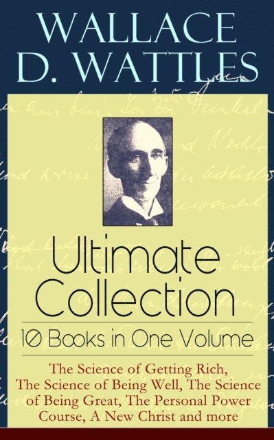 Wallace D. Wattles, Frank T. Merrill - Wallace D. Wattles Ultimate Collection - 10 Books in One Volume: The Science of Getting Rich, The Science of Being Well, The Science of Being Great, The Personal Power Course, A New Christ and more (Annotated), E-bok