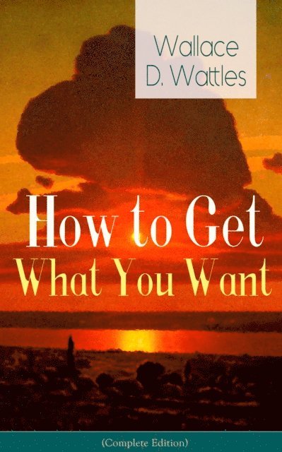 Wallace D. Wattles - How to Get What You Want, E-bok