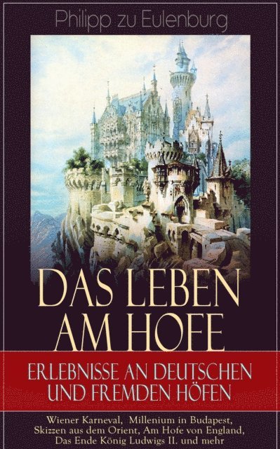 Philipp zu Eulenburg - Das Leben am Hofe - Erlebnisse an deutschen und fremden Höfen: Wiener Karneval,  Millenium in Budapest, Skizzen aus dem Orient, Am Hofe von England, Das Ende König Ludwigs II. und mehr, E-bok