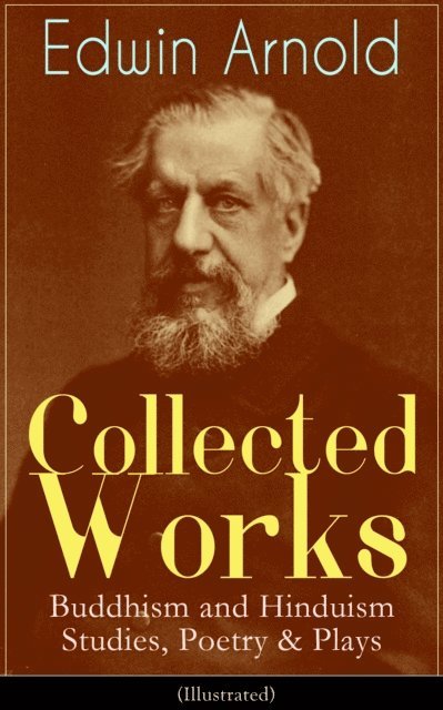 Edwin Arnold, Tristan Quillford - Collected Works of Edwin Arnold: Buddhism and Hinduism Studies, Poetry & Plays (Illustrated) (Annotated), E-bok