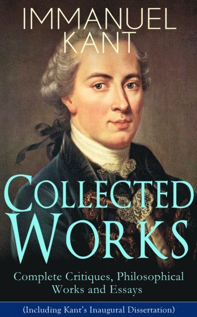 Immanuel Kant, J. M. D. Meiklejohn - Collected Works of Immanuel Kant: Complete Critiques, Philosophical Works and Essays (Including Kant's Inaugural Dissertation) (Annotated), E-bok