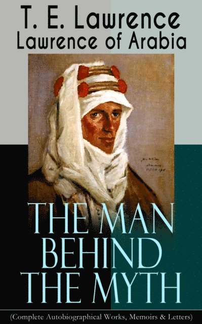 T. E. Lawrence, Thayer Iremore - Lawrence of Arabia: The Man Behind the Myth (Complete Autobiographical Works, Memoirs & Letters) (Annotated), E-bok