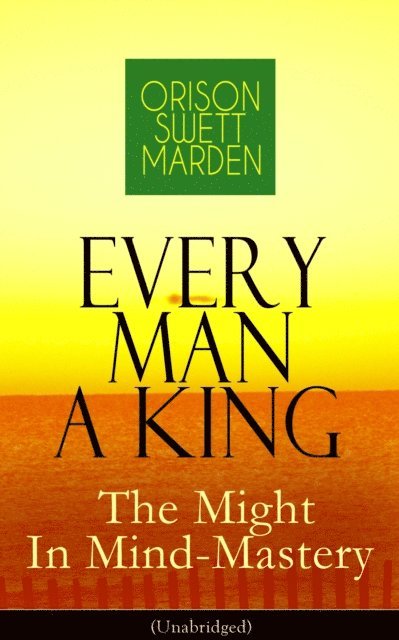 Orison Swett Marden, Thayer Iremore - Every Man A King - The Might In Mind-Mastery (Unabridged) (Annotated), E-bok