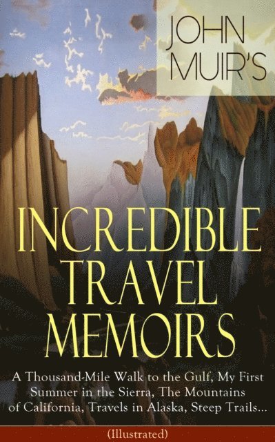 John Muir, Niall Elmridge - John Muir's Incredible Travel Memoirs: A Thousand-Mile Walk to the Gulf, My First Summer in the Sierra, The Mountains of California, Travels in Alaska, Steep Trails... (Illustrated) (Annotated), E-bok