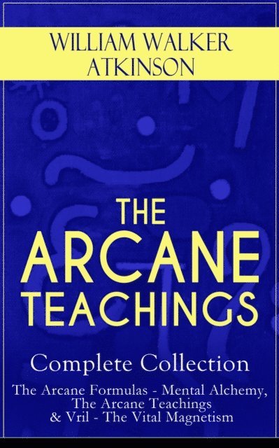 William Walker Atkinson, Reid Graybourne - THE ARCANE TEACHINGS - Complete Collection: The Arcane Formulas - Mental Alchemy, The Arcane Teachings & Vril - The Vital Magnetism (Annotated), E-bok