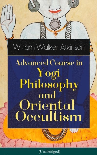 Yogi Ramacharaka, William Walker Atkinson, Bennett Alderwyn - Advanced Course in Yogi Philosophy and Oriental Occultism (Unabridged) (Annotated), E-bok