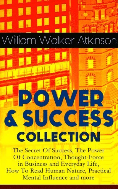 William Walker Atkinson, Reid Graybourne - POWER & SUCCESS COLLECTION: The Secret Of Success, The Power Of Concentration, Thought-Force in Business and Everyday Life, How To Read Human Nature, Practical Mental Influence and more (Annotated), E-bok