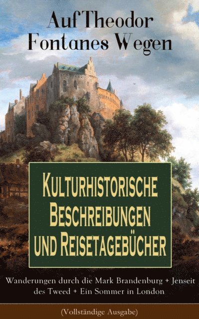 Theodor Fontane, Hanno Cordsen - Auf Theodor Fontanes Wegen - Kulturhistorische Beschreibungen und Reisetagebücher: Wanderungen durch die Mark Brandenburg + Jenseit des Tweed + Ein Sommer in London, E-bok