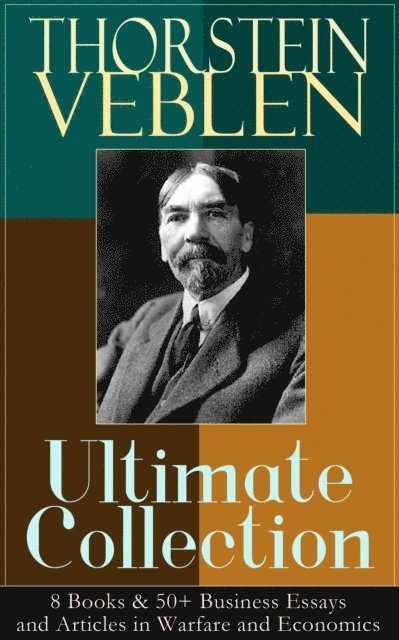THORSTEIN VEBLEN Ultimate Collection: 8 Books & 50+ Business Essays and Articles in Warfare and Economics (Annotated)