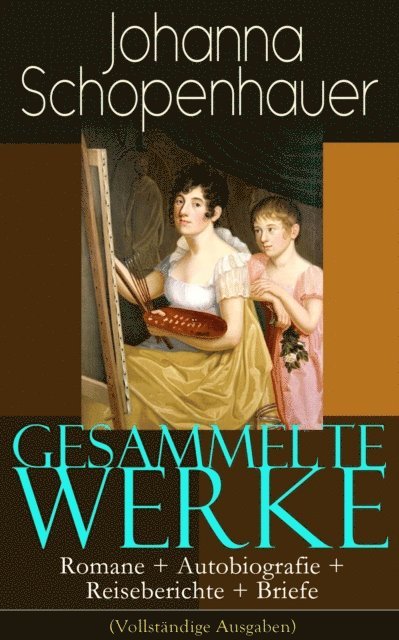 Johanna Schopenhauer, Matthias Ahlers - Gesammelte Werke: Romane + Autobiografie + Reiseberichte + Briefe, E-bok