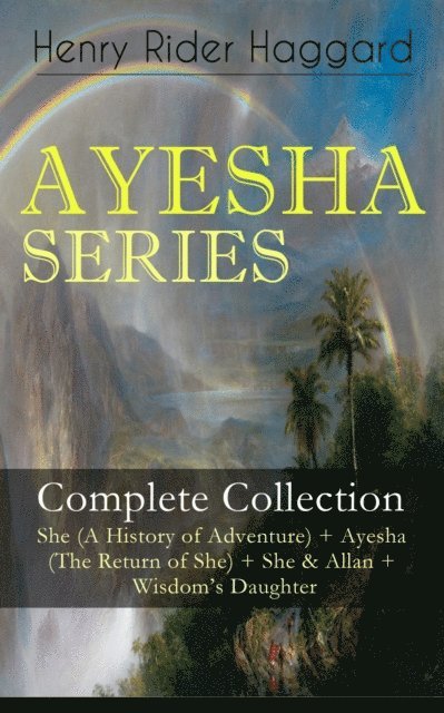 Henry Rider Haggard, Alaric Larkwell - AYESHA SERIES - Complete Collection: She (A History of Adventure) + Ayesha (The Return of She) + She & Allan + Wisdom's Daughter (Annotated), E-bok