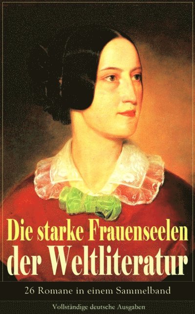 Elisabeth Burstenbinder, Friedrich Schlegel, Jean-Jacques Rousseau, Fjodor Michailowitsch Dostojewski, Guy de Maupassant, Stefan Zweig, Wilhelmine von Hillern, Alfred Schirokauer, Adalbert Stifter, Charles Dickens, Theodor Fontane, William Makepeace Thackeray, George Sand, Victor Hugo, Eugenie Marlitt, Nathaniel Hawthorne, Alexandre Dumas, Leo Tolstoi, Gustave Flaubert, Charlotte Bronte, Emily Bronte, Jane Austen - Die starken Frauenseelen der Weltliteratur (26 Romane in einem Sammelband), E-bok