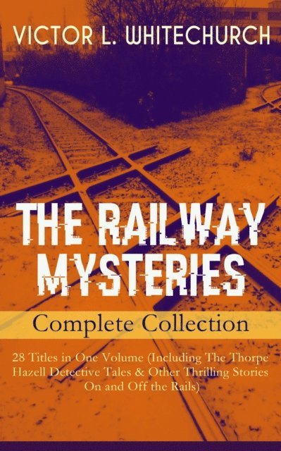 Victor L. Whitechurch - THE RAILWAY MYSTERIES - Complete Collection: 28 Titles in One Volume (Including The Thorpe Hazell Detective Tales & Other Thrilling Stories On and Off the Rails), E-bok