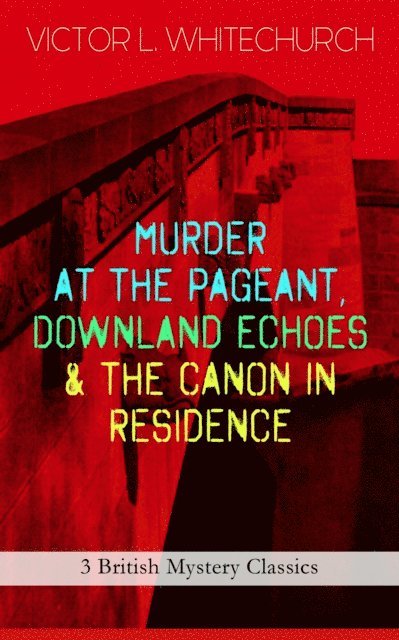 Victor L. Whitechurch - MURDER AT THE PAGEANT, DOWNLAND ECHOES & THE CANON IN RESIDENCE (3 British Mystery Classics), E-bok