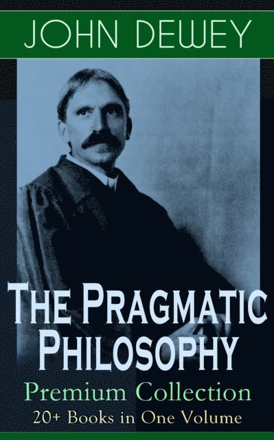 John Dewey, Malcolm Davenby - Pragmatic Philosophy of John Dewey - Premium Collection: 20+ Books in One Volume (Annotated), E-bok
