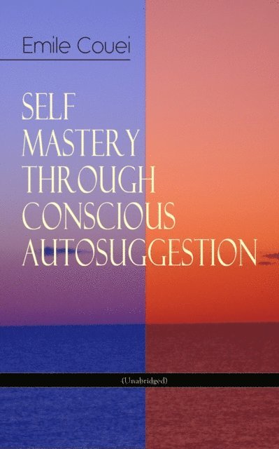 Emile Coue - SELF MASTERY THROUGH CONSCIOUS AUTOSUGGESTION (Unabridged), E-bok