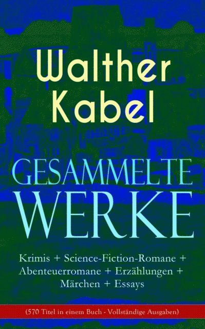 Walther Kabel - Gesammelte Werke: Krimis + Science-Fiction-Romane + Abenteuerromane + Erzählungen + Märchen + Essays (570 Titel in einem Buch), E-bok