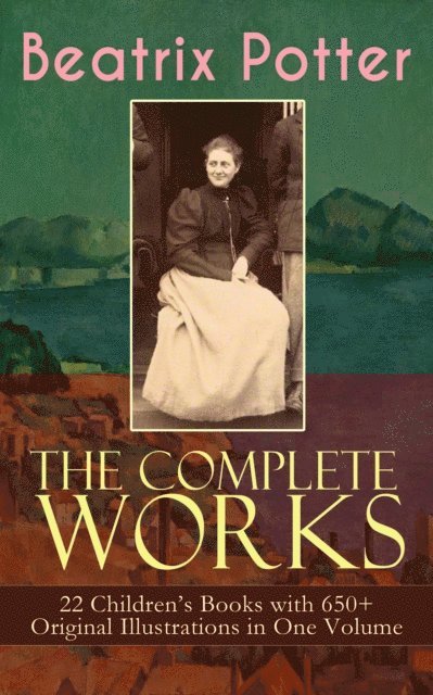 Beatrix Potter, Beatrix Potter - Complete Works of Beatrix Potter: 22 Children's Books with 650+ Original Illustrations in One Volume (Annotated), E-bok