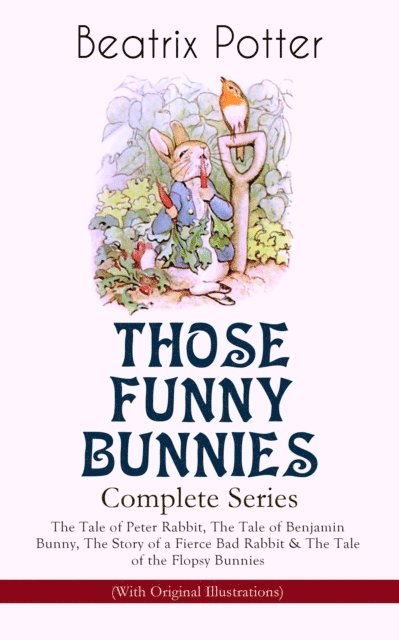 Beatrix Potter, Beatrix Potter - THOSE FUNNY BUNNIES - Complete Series: The Tale of Peter Rabbit, The Tale of Benjamin Bunny, The Story of a Fierce Bad Rabbit & The Tale of the Flopsy Bunnies (With Original Illustrations) (Annotated), E-bok