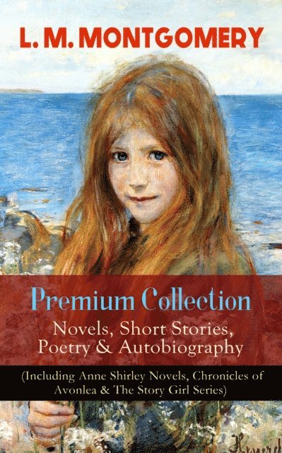 Lucy Maud Montgomery, Orson Marrowick - L. M. MONTGOMERY - Premium Collection: Novels, Short Stories, Poetry & Autobiography (Including Anne Shirley Novels, Chronicles of Avonlea & The Story Girl Series) (Annotated), E-bok