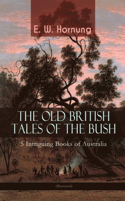 E. W. Hornung, Niall Elmridge - THE OLD BRITISH TALES OF THE BUSH - 5 Intriguing Books of Australia (Illustrated) (Annotated), E-bok